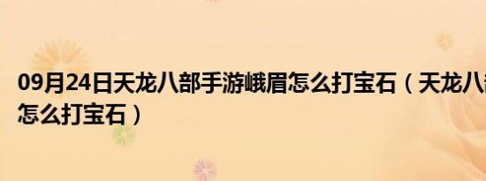 09月24日天龙八部手游峨眉怎么打宝石（天龙八部手游峨眉怎么打宝石）