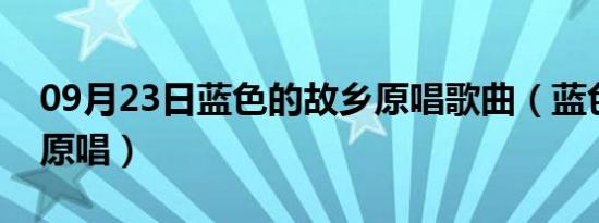 09月23日蓝色的故乡原唱歌曲（蓝色的故乡原唱）