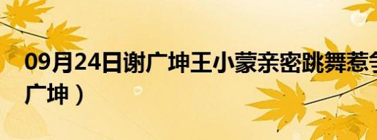 09月24日谢广坤王小蒙亲密跳舞惹争议（谢广坤）