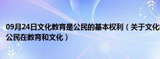 09月24日文化教育是公民的基本权利（关于文化教育权利是公民在教育和文化）