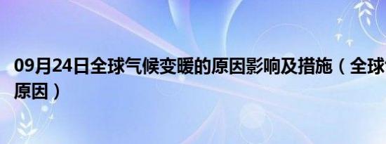 09月24日全球气候变暖的原因影响及措施（全球气候变暖的原因）