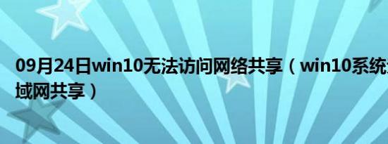 09月24日win10无法访问网络共享（win10系统无法访问局域网共享）