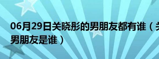 06月29日关晓彤的男朋友都有谁（关晓彤的男朋友是谁）