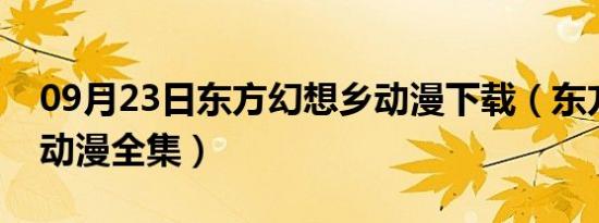 09月23日东方幻想乡动漫下载（东方幻想乡动漫全集）