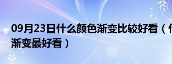 09月23日什么颜色渐变比较好看（什么颜色渐变最好看）