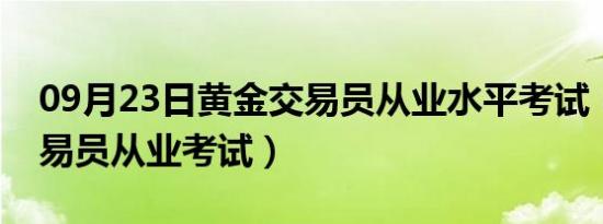 09月23日黄金交易员从业水平考试（黄金交易员从业考试）