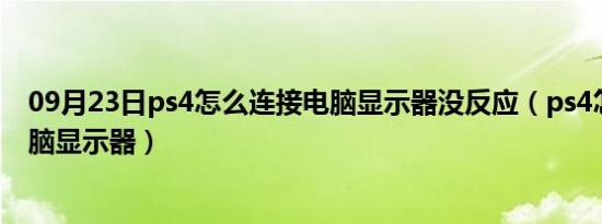 09月23日ps4怎么连接电脑显示器没反应（ps4怎么连接电脑显示器）