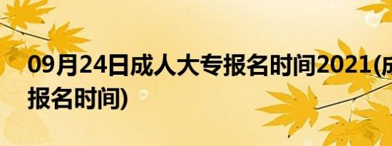 09月24日成人大专报名时间2021(成人大专报名时间)