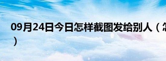 09月24日今日怎样截图发给别人（怎样截图）