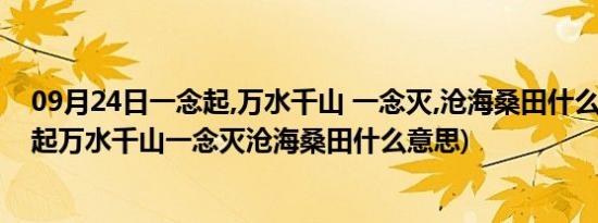 09月24日一念起,万水千山 一念灭,沧海桑田什么意思(一念起万水千山一念灭沧海桑田什么意思)