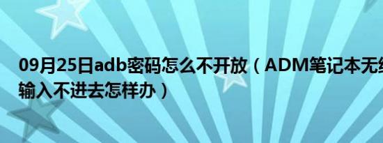 09月25日adb密码怎么不开放（ADM笔记本无线网络密码输入不进去怎样办）