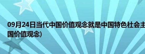 09月24日当代中国价值观念就是中国特色社会主义(当代中国价值观念)