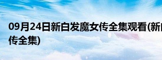 09月24日新白发魔女传全集观看(新白发魔女传全集)