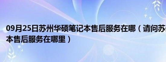 09月25日苏州华硕笔记本售后服务在哪（请问苏州华硕笔记本售后服务在哪里）