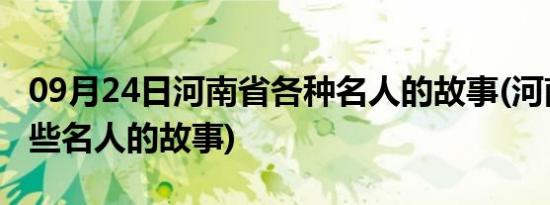 09月24日河南省各种名人的故事(河南省有哪些名人的故事)