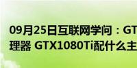 09月25日互联网学问：GTX1080Ti配什么处理器 GTX1080Ti配什么主板