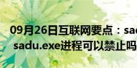 09月26日互联网要点：sadu.exe是什么进程 sadu.exe进程可以禁止吗