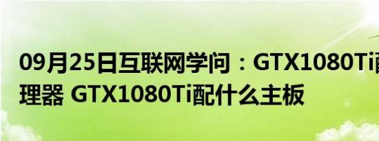 09月25日互联网学问：GTX1080Ti配什么处理器 GTX1080Ti配什么主板