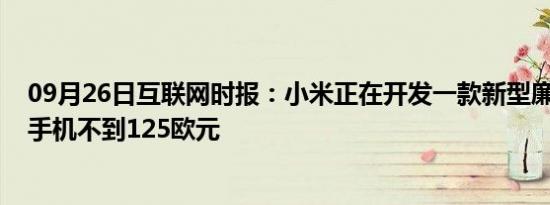 09月26日互联网时报：小米正在开发一款新型廉价5G智能手机不到125欧元