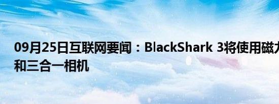 09月25日互联网要闻：BlackShark 3将使用磁力充电系统和三合一相机