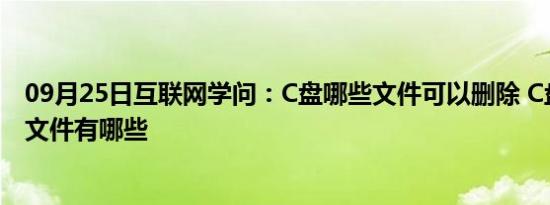 09月25日互联网学问：C盘哪些文件可以删除 C盘能删除的文件有哪些