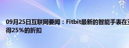 09月25日互联网要闻：Fitbit最新的智能手表在亚马逊上获得25％的折扣