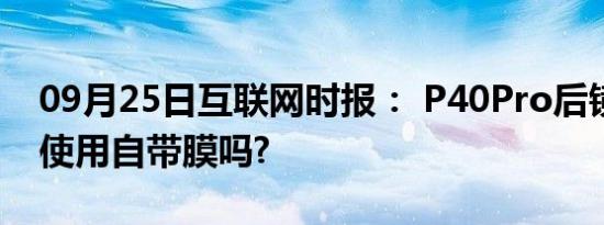 09月25日互联网时报： P40Pro后镜头是否使用自带膜吗?