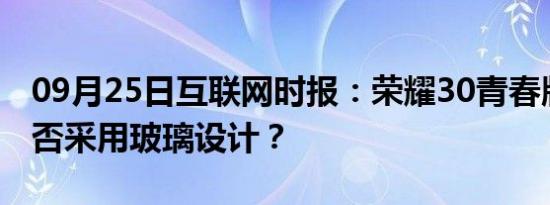 09月25日互联网时报：荣耀30青春版后盖是否采用玻璃设计？