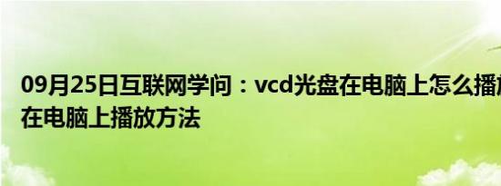 09月25日互联网学问：vcd光盘在电脑上怎么播放 vcd光盘在电脑上播放方法