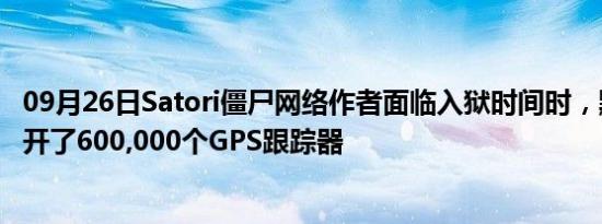 09月26日Satori僵尸网络作者面临入狱时间时，默认密码公开了600,000个GPS跟踪器