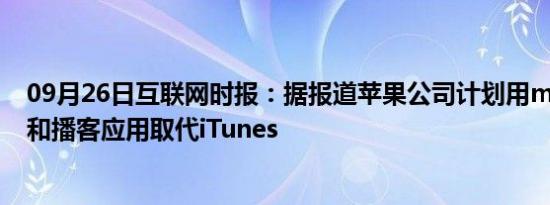 09月26日互联网时报：据报道苹果公司计划用macOS音乐和播客应用取代iTunes