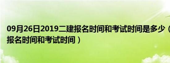 09月26日2019二建报名时间和考试时间是多少（2019二建报名时间和考试时间）